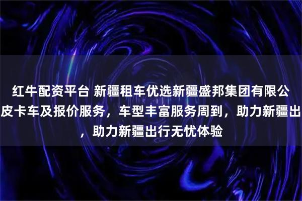 红牛配资平台 新疆租车优选新疆盛邦集团有限公司，专业租皮卡车及报价服务，车型丰富服务周到，助力新疆出行无忧体验