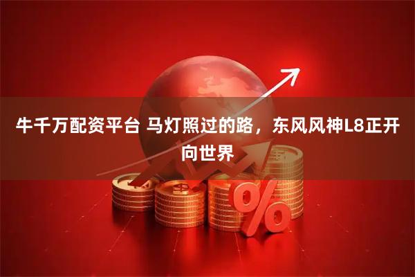 牛千万配资平台 马灯照过的路，东风风神L8正开向世界