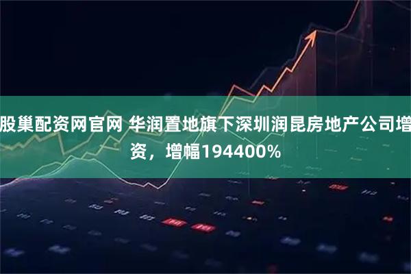 股巢配资网官网 华润置地旗下深圳润昆房地产公司增资，增幅194400%