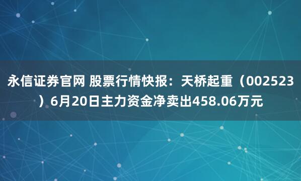 永信证券官网 股票行情快报：天桥起重（002523）6月20日主力资金净卖出458.06万元