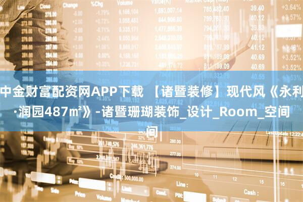 中金财富配资网APP下载 【诸暨装修】现代风《永利·润园487㎡》-诸暨珊瑚装饰_设计_Room_空间