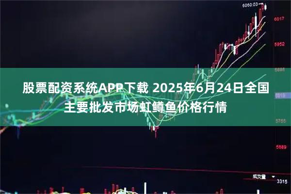 股票配资系统APP下载 2025年6月24日全国主要批发市场虹鳟鱼价格行情