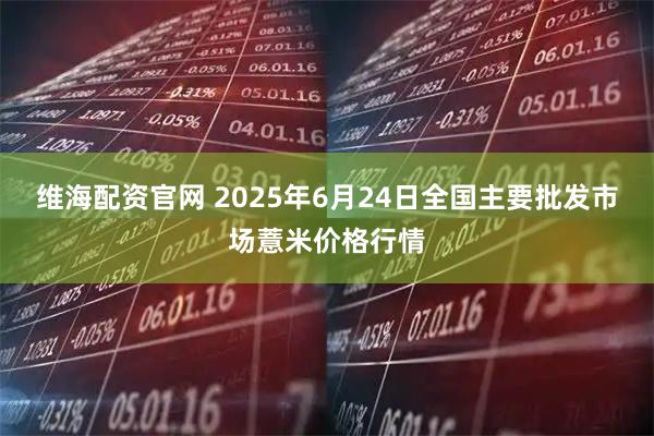 维海配资官网 2025年6月24日全国主要批发市场薏米价格行情