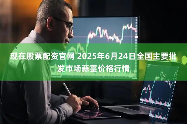 现在股票配资官网 2025年6月24日全国主要批发市场蒜薹价格行情