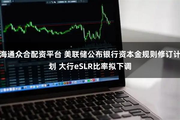 海通众合配资平台 美联储公布银行资本金规则修订计划 大行eSLR比率拟下调