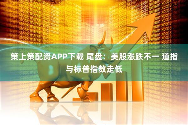 策上策配资APP下载 尾盘:美股涨跌不一 道指与标普指数走低