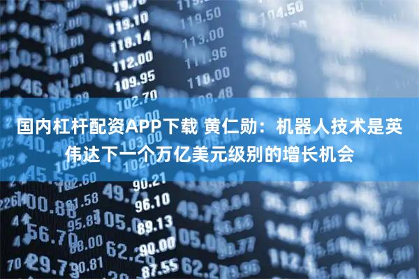 国内杠杆配资APP下载 黄仁勋:机器人技术是英伟达下一个万亿美元级别的增长机会