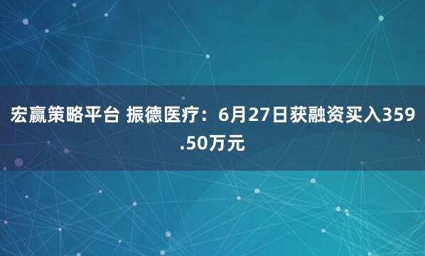 宏赢策略平台 振德医疗：6月27日获融资买入359.50万元