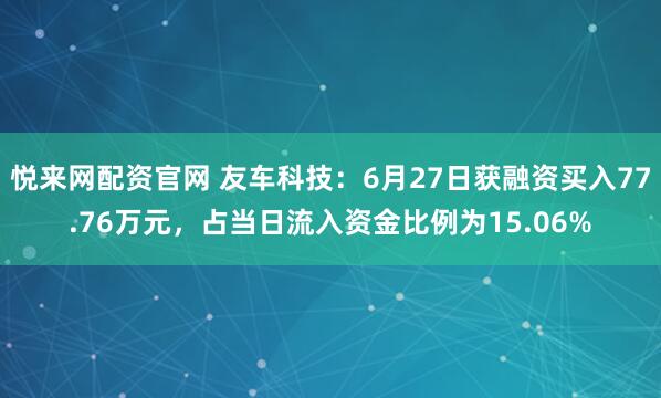悦来网配资官网 友车科技:6月27日获融资买入77.76万元,占当日流入资金比例为15.06%
