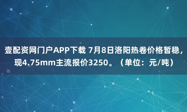 壹配资网门户APP下载 7月8日洛阳热卷价格暂稳，现4.75mm主流报价3250。（单位：元/吨）