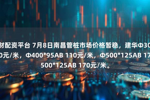 本财配资平台 7月8日南昌管桩市场价格暂稳，建华Φ300*70AB 80元/米，Φ400*95AB 110元/米，Φ500*125AB 170元/米。