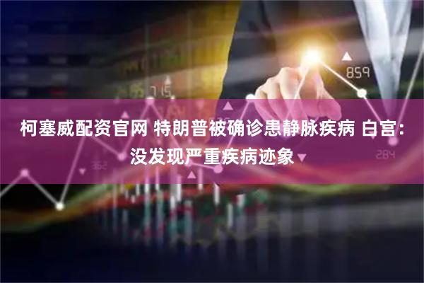 柯塞威配资官网 特朗普被确诊患静脉疾病 白宫：没发现严重疾病迹象