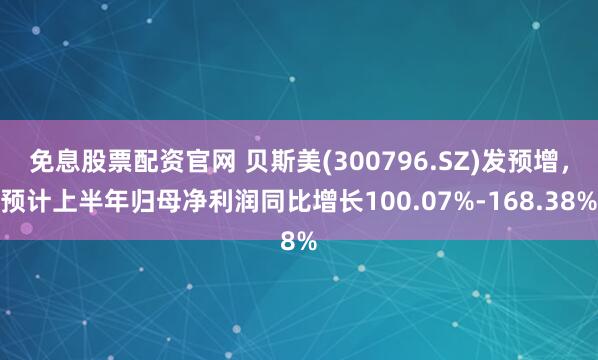 免息股票配资官网 贝斯美(300796.SZ)发预增,预计上半年归母净利润同比增长100.07%-168.38%