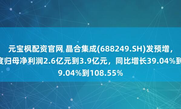 元宝枫配资官网 晶合集成(688249.SH)发预增,预计半年度归母净利润2.6亿元到3.9亿元,同比增长39.04%到108.55%