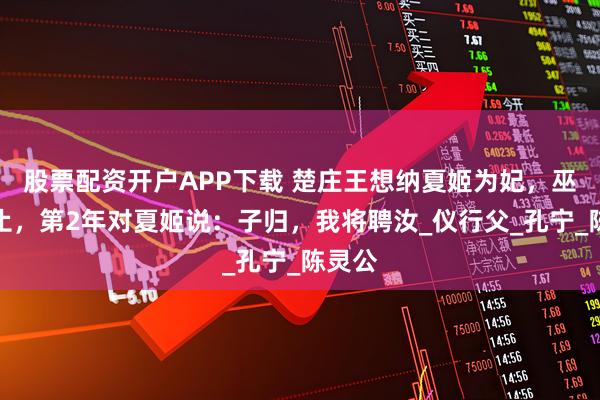 股票配资开户APP下载 楚庄王想纳夏姬为妃,巫臣阻止,第2年对夏姬说:子归,我将聘汝_仪行父_孔宁_陈灵公