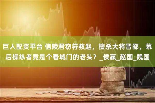 巨人配资平台 信陵君窃符救赵,擅杀大将晋鄙,幕后操纵者竟是个看城门的老头?_侯赢_赵国_魏国