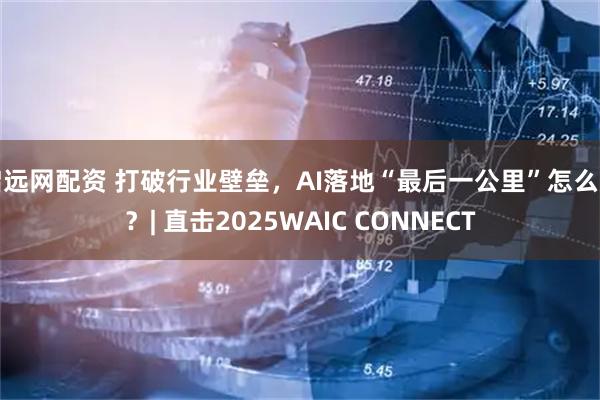 启远网配资 打破行业壁垒，AI落地“最后一公里”怎么走？| 直击2025WAIC CONNECT