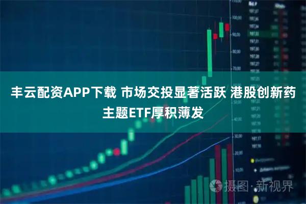 丰云配资APP下载 市场交投显著活跃 港股创新药主题ETF厚积薄发