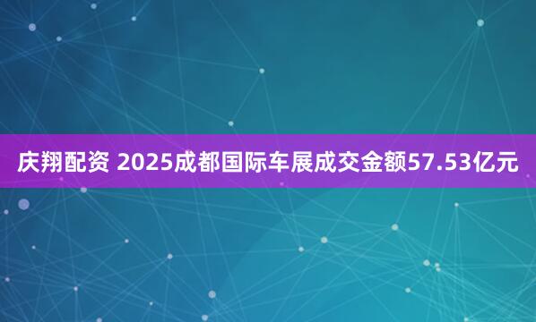 庆翔配资 2025成都国际车展成交金额57.53亿元
