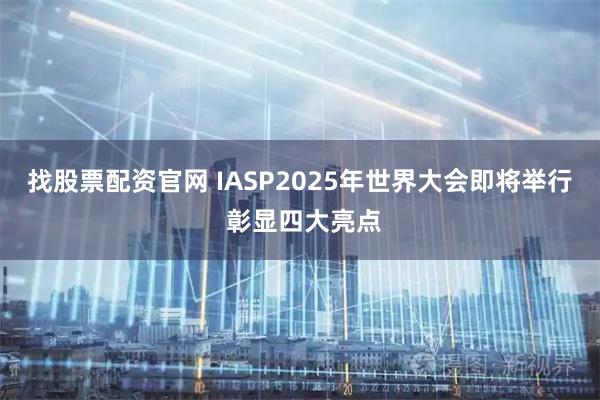 找股票配资官网 IASP2025年世界大会即将举行 彰显四大亮点