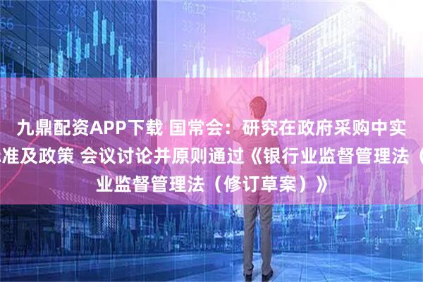 九鼎配资APP下载 国常会:研究在政府采购中实施本国产品标准及政策 会议讨论并原则通过《银行业监督管理法(修订草案)》