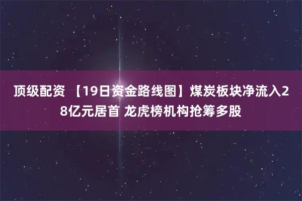 顶级配资 【19日资金路线图】煤炭板块净流入28亿元居首 龙虎榜机构抢筹多股