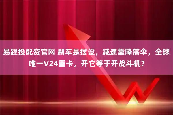 易跟投配资官网 刹车是摆设，减速靠降落伞，全球唯一V24重卡，开它等于开战斗机？