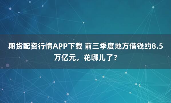 期货配资行情APP下载 前三季度地方借钱约8.5万亿元，花哪儿了？