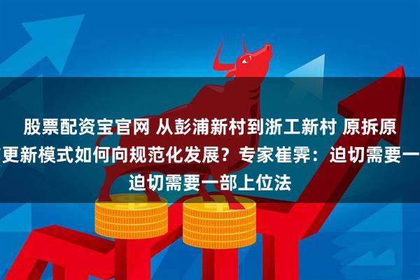 股票配资宝官网 从彭浦新村到浙工新村 原拆原建的城市更新模式如何向规范化发展？专家崔霁：迫切需要一部上位法