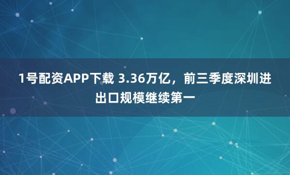 1号配资APP下载 3.36万亿，前三季度深圳进出口规模继续第一