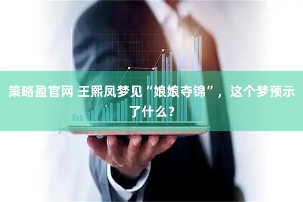 策略盈官网 王熙凤梦见“娘娘夺锦”,这个梦预示了什么?