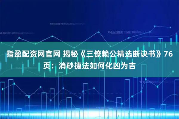 指盈配资网官网 揭秘《三僚赖公精选断诀书》76页：消砂捷法如何化凶为吉