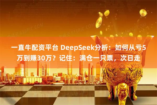一直牛配资平台 DeepSeek分析：如何从亏5万到赚30万？记住：满仓一只票，次日走