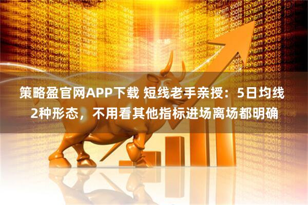 策略盈官网APP下载 短线老手亲授：5日均线 2种形态，不用看其他指标进场离场都明确