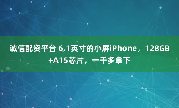 诚信配资平台 6.1英寸的小屏iPhone，128GB+A15芯片，一千多拿下