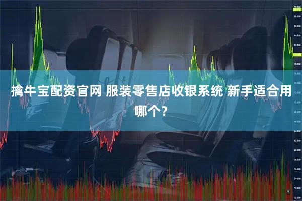 擒牛宝配资官网 服装零售店收银系统 新手适合用哪个？