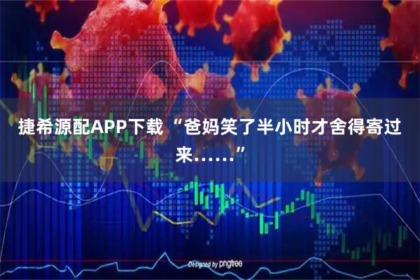 捷希源配APP下载 “爸妈笑了半小时才舍得寄过来……”