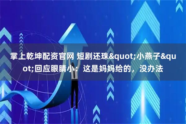 掌上乾坤配资官网 短剧还珠"小燕子"回应眼睛小：这是妈妈给的，没办法