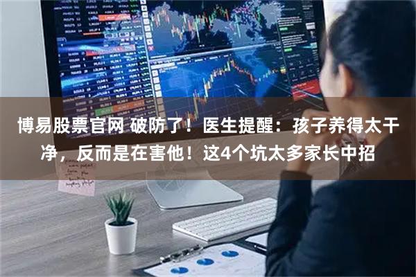 博易股票官网 破防了！医生提醒：孩子养得太干净，反而是在害他！这4个坑太多家长中招