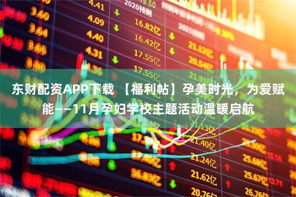 东财配资APP下载 【福利帖】孕美时光，为爱赋能——11月孕妇学校主题活动温暖启航