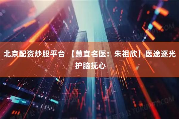 北京配资炒股平台 【慧宜名医：朱祖欣】医途逐光 护脑抚心