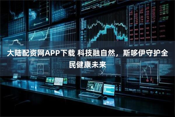 大陆配资网APP下载 科技融自然，斯哆伊守护全民健康未来