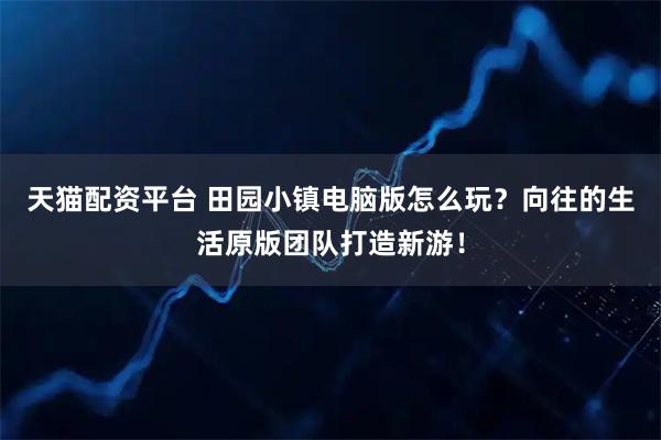 天猫配资平台 田园小镇电脑版怎么玩？向往的生活原版团队打造新游！