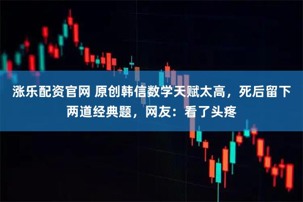 涨乐配资官网 原创韩信数学天赋太高，死后留下两道经典题，网友：看了头疼
