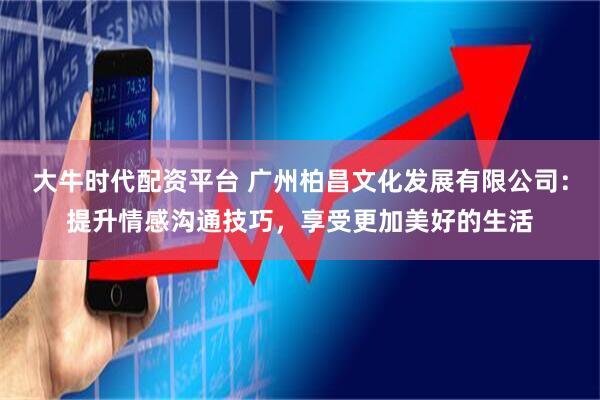 大牛时代配资平台 广州柏昌文化发展有限公司：提升情感沟通技巧，享受更加美好的生活