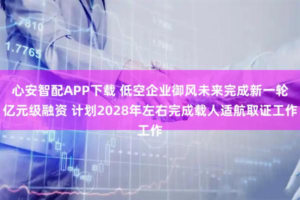心安智配APP下载 低空企业御风未来完成新一轮亿元级融资 计划2028年左右完成载人适航取证工作