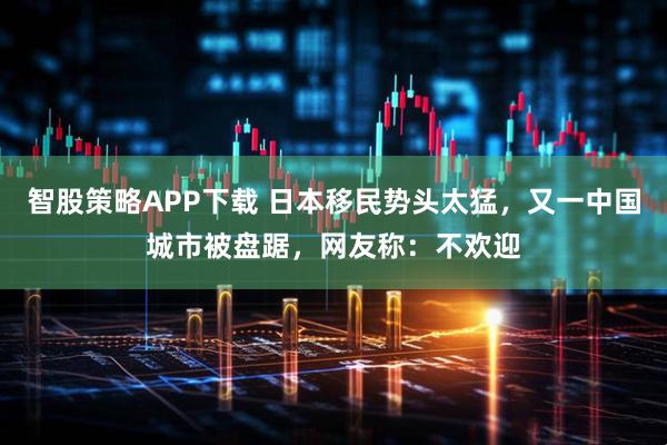 智股策略APP下载 日本移民势头太猛，又一中国城市被盘踞，网友称：不欢迎