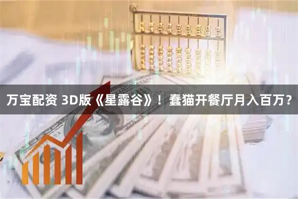 万宝配资 3D版《星露谷》！蠢猫开餐厅月入百万？