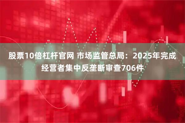 股票10倍杠杆官网 市场监管总局：2025年完成经营者集中反垄断审查706件
