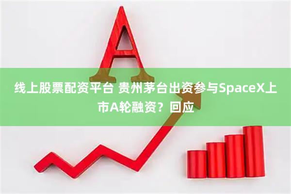 线上股票配资平台 贵州茅台出资参与SpaceX上市A轮融资？回应